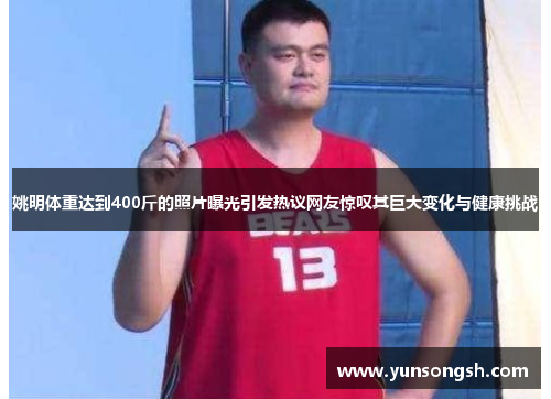 姚明体重达到400斤的照片曝光引发热议网友惊叹其巨大变化与健康挑战