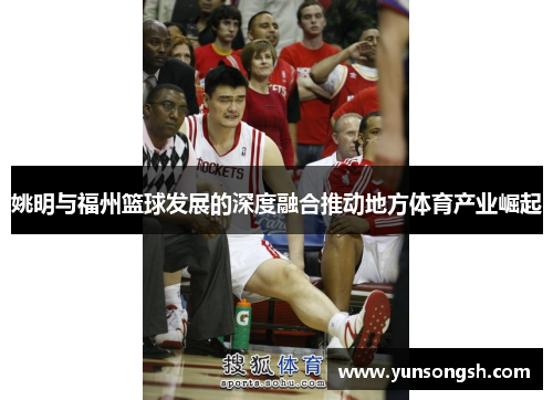 姚明与福州篮球发展的深度融合推动地方体育产业崛起