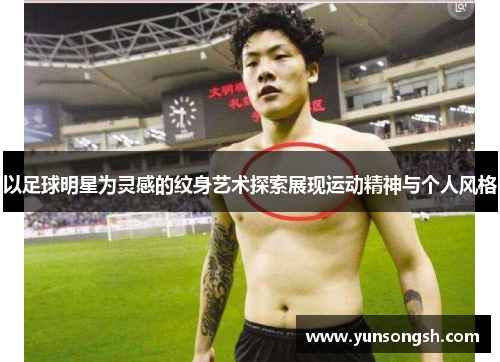 以足球明星为灵感的纹身艺术探索展现运动精神与个人风格