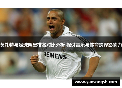 莫扎特与足球明星排名对比分析 探讨音乐与体育跨界影响力