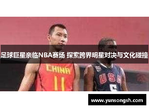 足球巨星亲临NBA赛场 探索跨界明星对决与文化碰撞