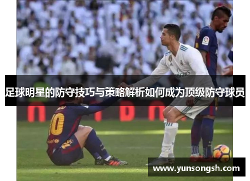 足球明星的防守技巧与策略解析如何成为顶级防守球员