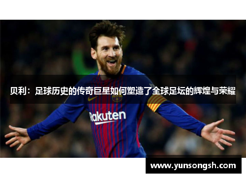 贝利：足球历史的传奇巨星如何塑造了全球足坛的辉煌与荣耀