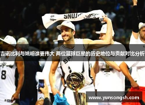 吉诺比利与姚明谁更伟大 两位篮球巨星的历史地位与贡献对比分析
