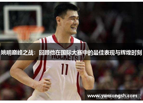 姚明巅峰之战：回顾他在国际大赛中的最佳表现与辉煌时刻