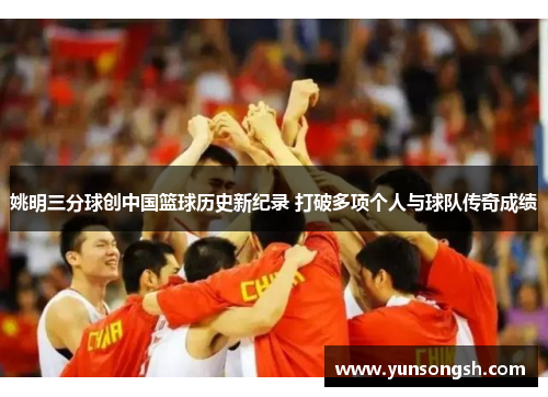 姚明三分球创中国篮球历史新纪录 打破多项个人与球队传奇成绩