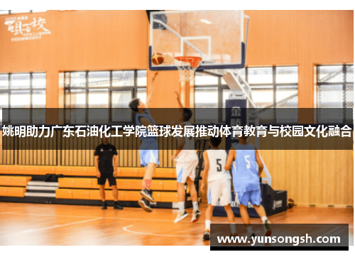 姚明助力广东石油化工学院篮球发展推动体育教育与校园文化融合