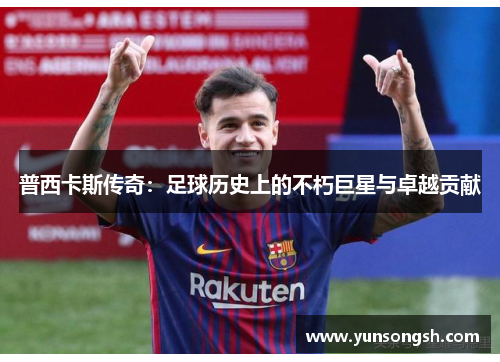 普西卡斯传奇：足球历史上的不朽巨星与卓越贡献