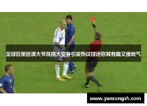 足球巨星扮演大爷风格大变身引发热议球迷称其有趣又接地气